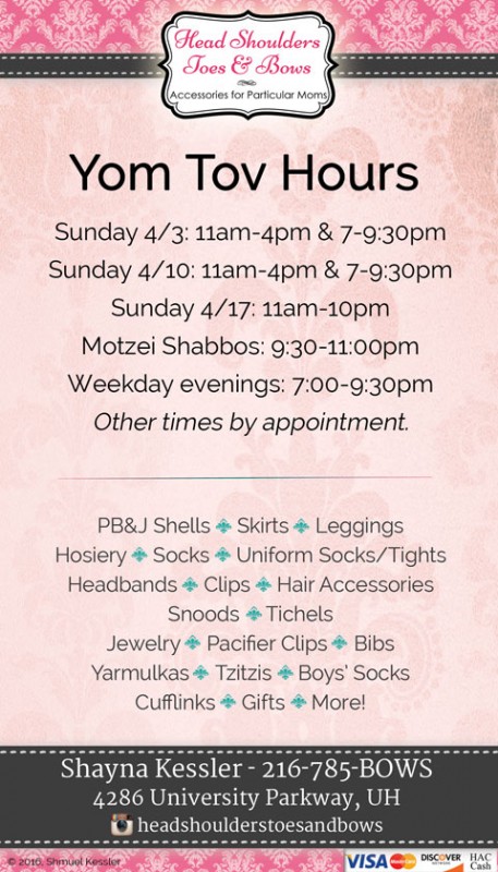 Sunday 4/3: 11am-4pm & 7-9:30pm *** Sunday 4/10: 11am-4pm & 7-9:30pm *** Sunday 4/17: 11am-10pm *** Motzei Shabbos: 9:30-11:00pm *** Weekday evenings: 7:00-9:30pm *** Other times by appointment.
